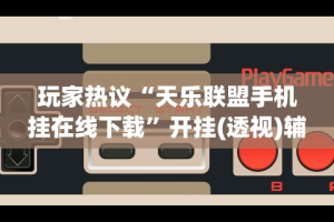 玩家热议“天乐联盟手机挂在线下载”开挂(透视)辅助教程