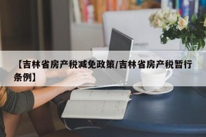 【吉林省房产税减免政策/吉林省房产税暂行条例】