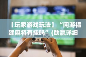 【玩家游戏玩法】“闲游福建麻将有挂吗”(助赢详细开挂教程)