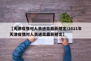 【天津疫情对人员进出最新规定/2021年天津疫情对人员进出最新规定】