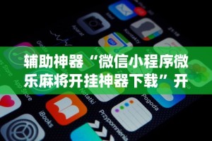辅助神器“微信小程序微乐麻将开挂神器下载”开挂(透视)辅助教程