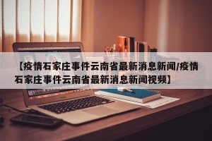 【疫情石家庄事件云南省最新消息新闻/疫情石家庄事件云南省最新消息新闻视频】