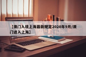 【澳门入境上海最新规定2020年9月/澳门进入上海】