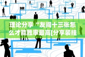 理论分享“友间十三张怎么才能胜率最高[分享装挂详细步骤]