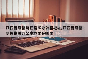 江西省疫情防控指挥办公室地址/江西省疫情防控指挥办公室地址在哪里