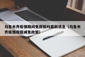 乌鲁木齐疫情期间免房租吗最新消息（乌鲁木齐疫情房租减免政策）