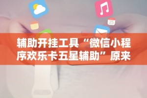 辅助开挂工具“微信小程序欢乐卡五星辅助”原来有神器下载！
