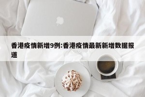 香港疫情新增9例:香港疫情最新新增数据报道