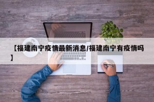 【福建南宁疫情最新消息/福建南宁有疫情吗】