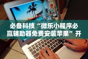 必备科技“微乐小程序必赢辅助器免费安装苹果”开挂辅助脚本+详细开挂安装教程