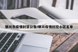 银川市疫情封禁公告/银川疫情封控小区名单