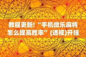 教程更新!“手机微乐麻将怎么提高胜率”(透视)开挂详细教程
