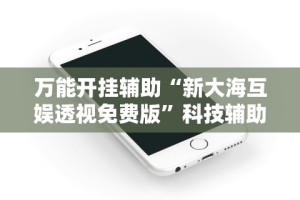 万能开挂辅助“新大海互娱透视免费版”科技辅助神器手机版