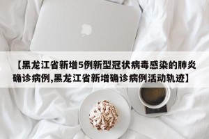 【黑龙江省新增5例新型冠状病毒感染的肺炎确诊病例,黑龙江省新增确诊病例活动轨迹】