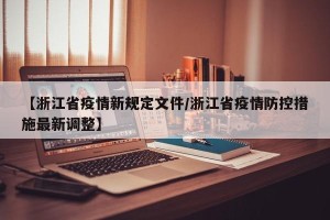 【浙江省疫情新规定文件/浙江省疫情防控措施最新调整】