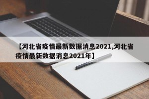 【河北省疫情最新数据消息2021,河北省疫情最新数据消息2021年】