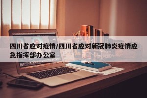 四川省应对疫情/四川省应对新冠肺炎疫情应急指挥部办公室
