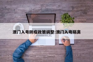 澳门入粤防疫政策调整:澳门入粤隔离