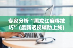 专家分析“黑龙江麻将技巧”(最新透视辅助上线)
