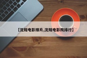 【沈阳电影排片,沈阳电影院排行】