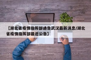 【湖北省疫情指挥部通告武汉最新消息/湖北省疫情指挥部最近公告】