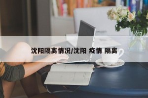 沈阳隔离情况/沈阳 疫情 隔离