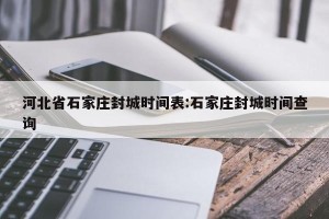 河北省石家庄封城时间表:石家庄封城时间查询
