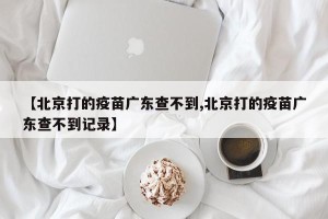 【北京打的疫苗广东查不到,北京打的疫苗广东查不到记录】