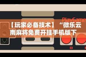 【玩家必备技术】“微乐云南麻将免费开挂手机版下载”（透视挂）辅助神器教程