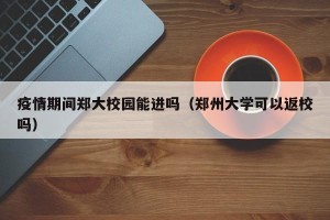 疫情期间郑大校园能进吗（郑州大学可以返校吗）
