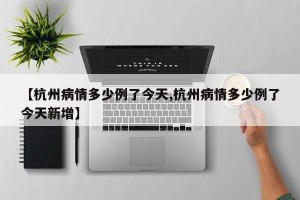 【杭州病情多少例了今天,杭州病情多少例了今天新增】