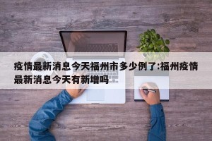 疫情最新消息今天福州市多少例了:福州疫情最新消息今天有新增吗
