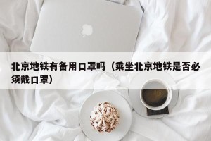 北京地铁有备用口罩吗（乘坐北京地铁是否必须戴口罩）