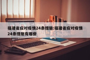 福建省应对疫情24条措施:福建省应对疫情24条措施有哪些