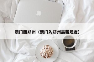 澳门回郑州（澳门入郑州最新规定）
