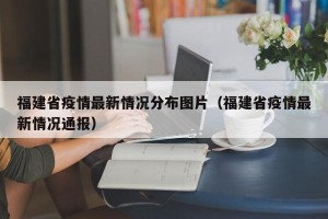 福建省疫情最新情况分布图片（福建省疫情最新情况通报）