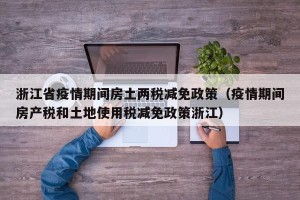 浙江省疫情期间房土两税减免政策（疫情期间房产税和土地使用税减免政策浙江）