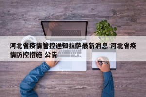 河北省疫情管控通知拉萨最新消息:河北省疫情防控措施 公告
