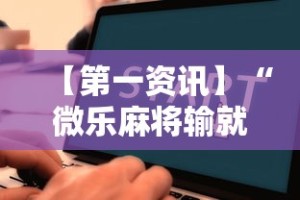 【第一资讯】“微乐麻将输就一直输吗”详细辅助教程分享