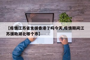 【疫情江苏省支援香港了吗今天,疫情期间江苏援助湖北哪个市】