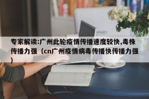 专家解读:广州此轮疫情传播速度较快,毒株传播力强（cn广州疫情病毒传播快传播力强）