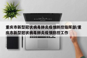 重庆市新型冠状病毒肺炎疫情防控指挥部/重庆市新型冠状病毒肺炎疫情防控工作