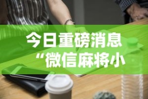 今日重磅消息“微信麻将小程序技巧”辅助工具插件,揭秘技巧开挂