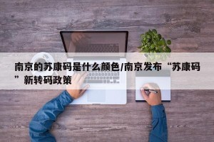 南京的苏康码是什么颜色/南京发布“苏康码”新转码政策