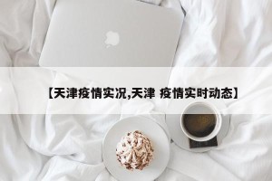 【天津疫情实况,天津 疫情实时动态】