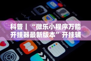 科普｜“微乐小程序万能开挂器最新版本”开挂辅助详细步骤