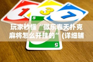玩家秒懂“微乐春天扑克麻将怎么开挂的”(详细辅助脚本)