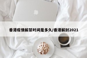 香港疫情解禁时间是多久/香港解封2021