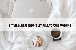 【广州太和疫情详情,广州太和疫情严重吗】