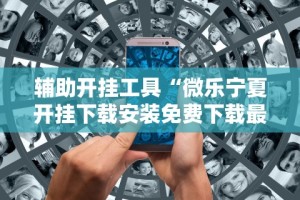 辅助开挂工具“微乐宁夏开挂下载安装免费下载最新版更新内容”通用版下载教程！